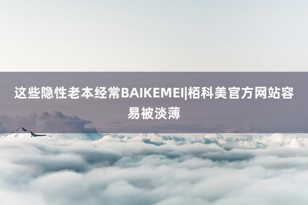 这些隐性老本经常BAIKEMEI|栢科美官方网站容易被淡薄